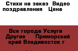 Стихи на заказ, Видео поздравления › Цена ­ 300 - Все города Услуги » Другие   . Приморский край,Владивосток г.